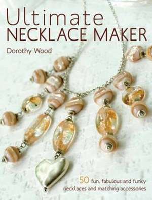 Ultimate Necklace Maker: Designs to Make You Look & Feel Fabulous de Dorothy Wood