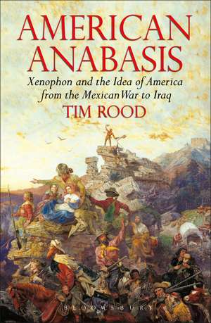 American Anabasis: Xenophon and the Idea of America from the Mexican War to Iraq de Dr Tim Rood