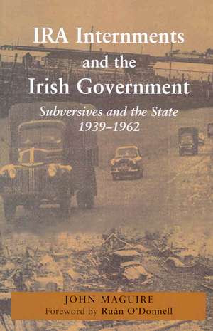 IRA Internments and the Irish Government: Subversives and the State, 1939-1962 de John Maguire