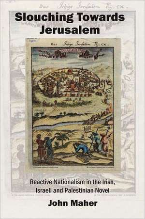 Slouching Towards Jerusalem: Reactive Nationalism in the Irish, Israeli and Palestinian Novel, 1985-2005 de John Maher