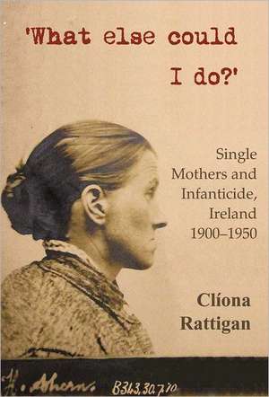 What Else Could I Do?: Single Mothers and Infanticide, Ireland 1900-1950 de Cliona Rattigan