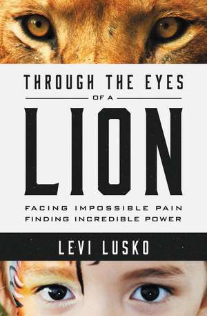 Through the Eyes of a Lion: Facing Impossible Pain, Finding Incredible Power de Levi Lusko