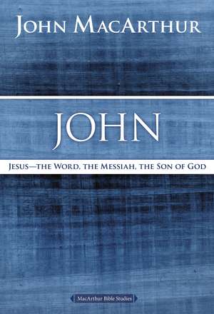 John: Jesus - The Word, the Messiah, the Son of God de John F. MacArthur