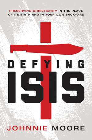 Defying ISIS: Preserving Christianity in the Place of Its Birth and in Your Own Backyard de Rev. Johnnie Moore