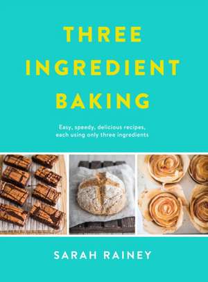 Three Ingredient Baking: Incredibly simple treats with minimal ingredients de Sarah Rainey