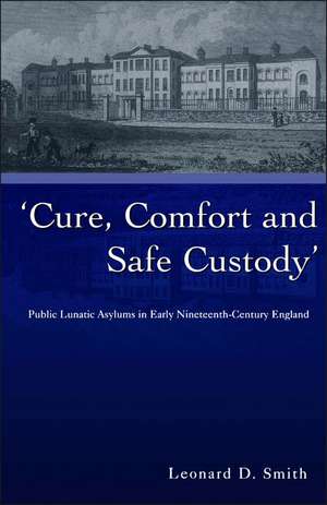 Cure, Comfort and Safe Custody: Public Lunatic Asylums in Early Nineteenth-Century England de Leonard Smith