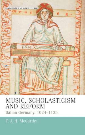 Music, Scholasticism and Reform: Salian Germany, 1024-1125 de T. J. H. McCarthy