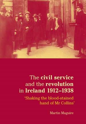 Civil Service and the Revolution in Ireland 1912-1938 de Martin Maguire