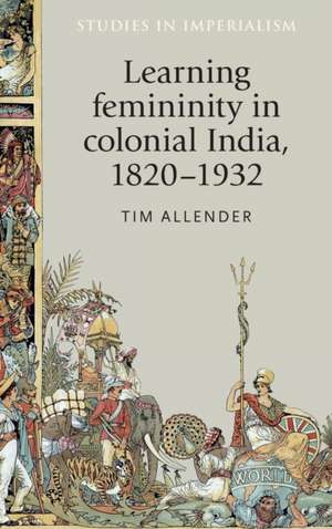 Learning Femininity in Colonial India, 1820-1932 de Tim Allender