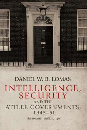 Intelligence, Security and the Attlee Governments, 1945-51 de Daniel Lomas