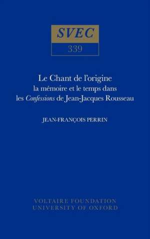 Le Chant de l`origine – la mémoire et le temps dans les Confessions de Jean–Jacques Rousseau de Jean–françois Perrin