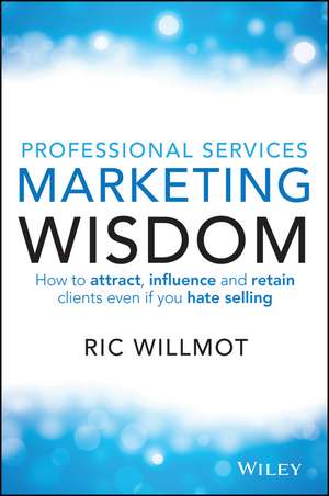 Professional Services Marketing Wisdom – How to Attract, Influence and Acquire Customers Even If You Hate Selling de R Willmot