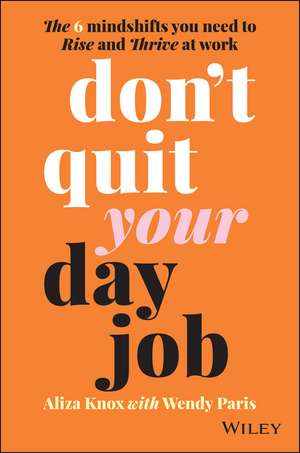 Don′t Quit Your Day Job: The 6 Mindshifts You Need to Rise and Thrive at Work de A Knox