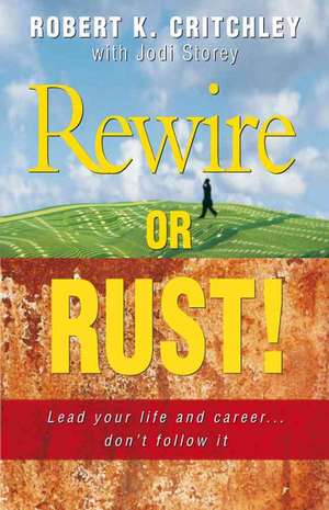 Rewire or Rust!: Lead Your Life and Career... Don't Follow It de Robert K. Critchley