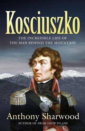Kosciuszko: The incredible life of the man behind the mountain de Anthony Sharwood