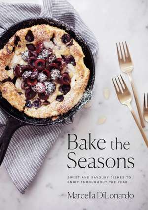 Bake the Seasons: Sweet and Savoury Dishes to Enjoy Throughout the Year de Marcella DiLonardo