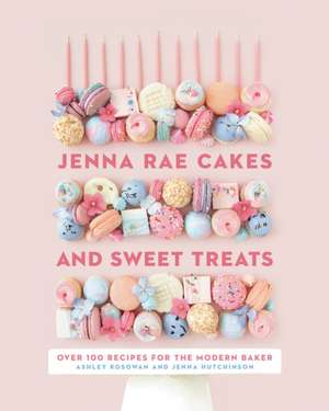 Jenna Rae Cakes And Sweet Treats: Over 100 Recipes for the Modern Baker de Jenna Hutchinson