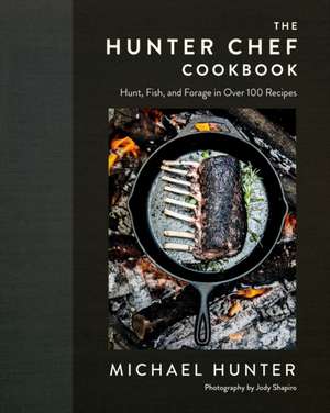 The Hunter Chef Cookbook: Hunt, Fish, and Forage in Over 100 Recipes de Michael Hunter