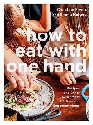 How to Eat with One Hand: Recipes and Other Nourishment for New and Expectant Parents de Christine Flynn