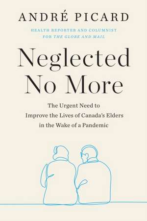 Neglected No More: The Urgent Need to Improve the Lives of Canda's Elders in the Wake of the Pandemic de Andre Picard