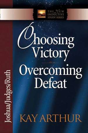 Choosing Victory Overcoming Defeat: Joshua/Judges/Ruth de Kay Arthur