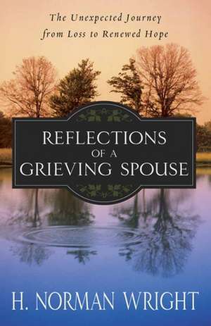 Reflections of a Grieving Spouse: The Unexpected Journey from Loss to Renewed Hope de H. Norman Wright