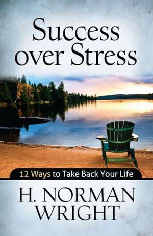 Success Over Stress: 12 Ways to Take Back Your Life de H. Norman Wright