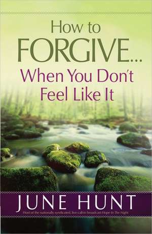 How to Forgive...When You Don't Feel Like It de June Hunt