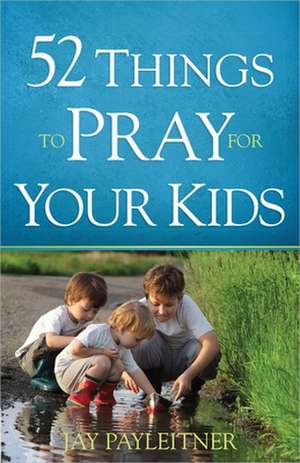 52 Things to Pray for Your Kids de Jay Payleitner