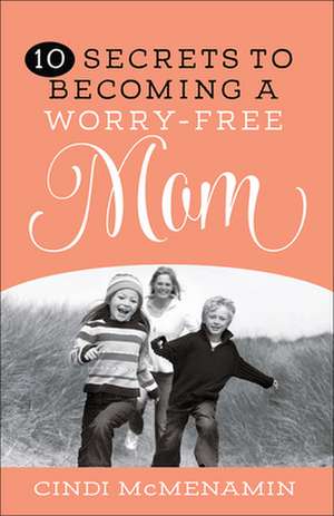 10 Secrets to Becoming a Worry-Free Mom de Cindi McMenamin