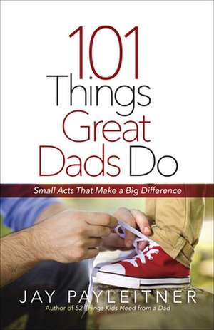 101 Things Great Dads Do de Jay Payleitner