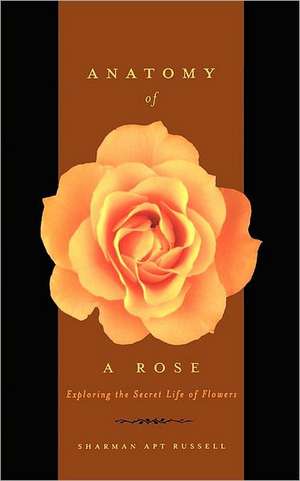 Anatomy Of A Rose: Exploring The Secret Life Of Flowers de Sharman Apt Russell