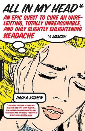 All in My Head: An Epic Quest to Cure an Unrelenting, Totally Unreasonable, and Only Slightly Enlightening Headache de Paula Kamen