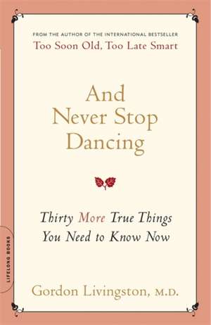 And Never Stop Dancing: Thirty More True Things You Need to Know Now de Gordon Livingston