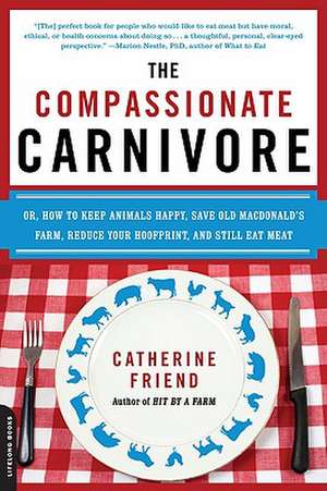 The Compassionate Carnivore: Or, How to Keep Animals Happy, Save Old MacDonalds Farm, Reduce Your Hoofprint, and Still Eat Meat de Catherine Friend