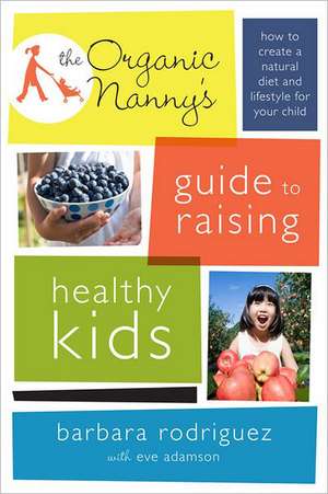 The Organic Nanny's Guide to Raising Healthy Kids: How to Create a Natural Diet and Lifestyle for Your Child de Barbara Rodriguez