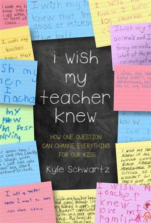 I Wish My Teacher Knew: How One Question Can Change Everything for Our Kids de Kyle Schwartz