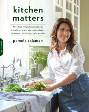 Kitchen Matters: More than 100 Recipes and Tips to Transform the Way You Cook and Eat--Wholesome, Nourishing, Unforgettable de Pamela Salzman