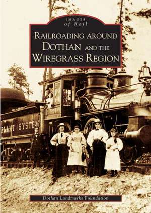 Railroading Around Dothan and the Wiregrass Region de The Dothan Landmarks Foundation