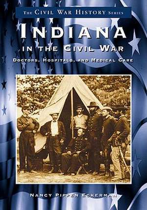 Indiana in the Civil War: Doctors, Hospitals and Medicine de Nancy Eckerman