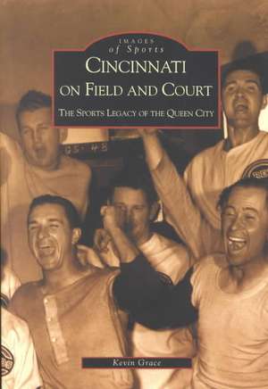 Cincinnati on Field and Court: The Sports Legacy of the Queen City de Kevin Grace