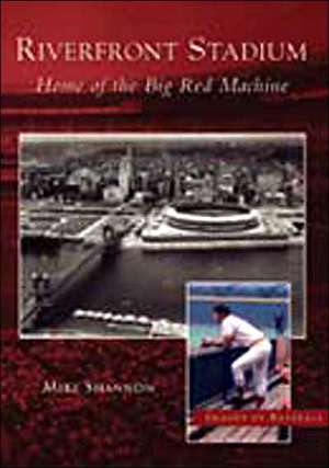 Riverfront Stadium: Home of the Big Red Machine de Mike Shannon