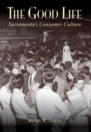 The Good Life: Sacramento's Consumer Culture de Steven M. Avella