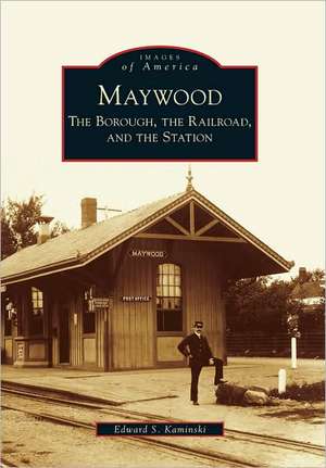 Maywood: The Borough, the Railroad, and the Station de Edward S. Kaminski