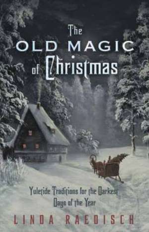 The Old Magic of Christmas: Yuletide Traditions for the Darkest Days of the Year de Linda Raedisch