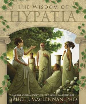 The Wisdom of Hypatia: Ancient Spiritual Practices for a More Meaningful Life de Bruce J. MacLennan