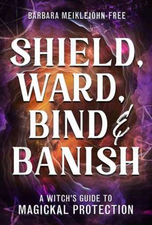 Shield, Ward, Bind & Banish de Barbara Meiklejohn-Free