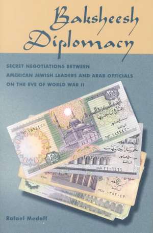 Baksheesh Diplomacy: Secret Negotiations between American Jewish Leaders and Arab Officials on the Eve of World War II de Rafael Medoff