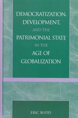 Democratization, Development, and the Patrimonial State in the Age of Globalization de Eric N. Budd