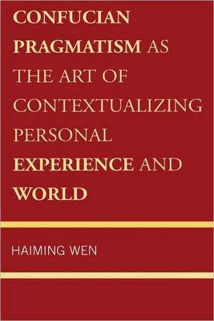 Confucian Pragmatism as the Art of Contextualizing Personal Experience and World de Haiming Wen